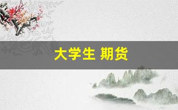 大学生 期货(大学生期货投资电子对抗赛)_https://www.xzdzcjn.com_北交所_第1张